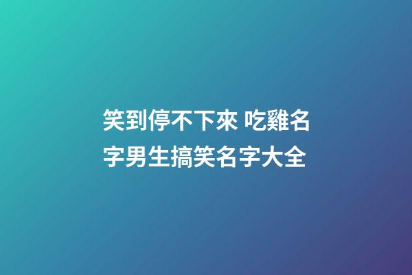 笑到停不下來 吃雞名字男生搞笑名字大全